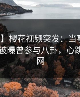 【爆料】樱花视频突发：当事人在今日凌晨被曝曾参与八卦，心跳席卷全网