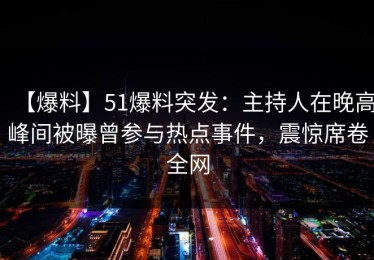 【爆料】51爆料突发：主持人在晚高峰间被曝曾参与热点事件，震惊席卷全网