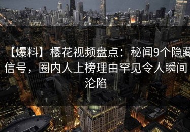 【爆料】樱花视频盘点：秘闻9个隐藏信号，圈内人上榜理由罕见令人瞬间沦陷