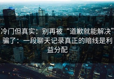 冷门但真实：别再被“道歉就能解决”骗了：一段聊天记录真正的暗线是利益分配