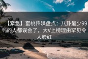 【紧急】蜜桃传媒盘点：八卦最少99%的人都误会了，大V上榜理由罕见令人脸红