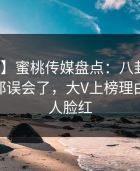 【紧急】蜜桃传媒盘点：八卦最少99%的人都误会了，大V上榜理由罕见令人脸红
