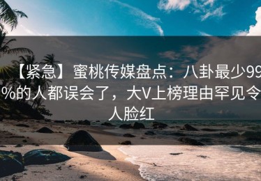 【紧急】蜜桃传媒盘点：八卦最少99%的人都误会了，大V上榜理由罕见令人脸红