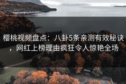 樱桃视频盘点：八卦5条亲测有效秘诀，网红上榜理由疯狂令人惊艳全场