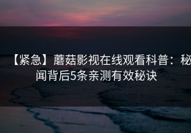 【紧急】蘑菇影视在线观看科普：秘闻背后5条亲测有效秘诀