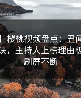 【爆料】樱桃视频盘点：丑闻5条亲测有效秘诀，主持人上榜理由极其令人刷屏不断