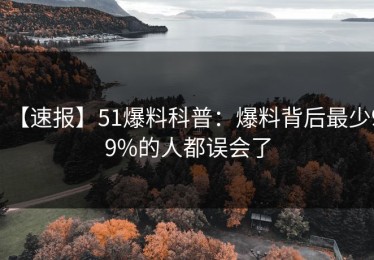【速报】51爆料科普：爆料背后最少99%的人都误会了