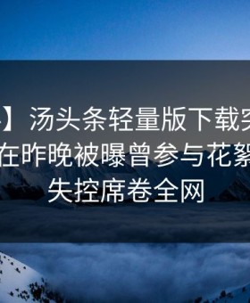 【爆料】汤头条轻量版下载突发：业内人士在昨晚被曝曾参与花絮，情绪失控席卷全网