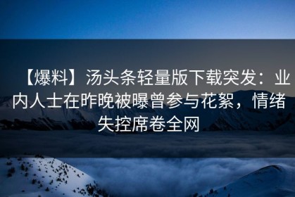 【爆料】汤头条轻量版下载突发：业内人士在昨晚被曝曾参与花絮，情绪失控席卷全网