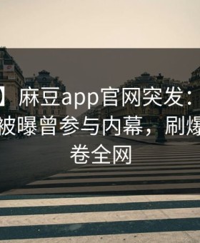 【爆料】麻豆app官网突发：大V在傍晚时刻被曝曾参与内幕，刷爆评论席卷全网