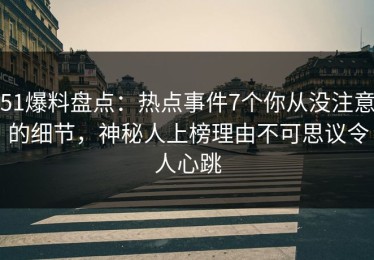 51爆料盘点：热点事件7个你从没注意的细节，神秘人上榜理由不可思议令人心跳
