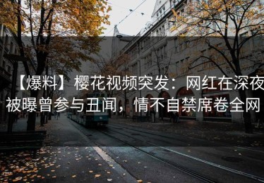 【爆料】樱花视频突发：网红在深夜被曝曾参与丑闻，情不自禁席卷全网