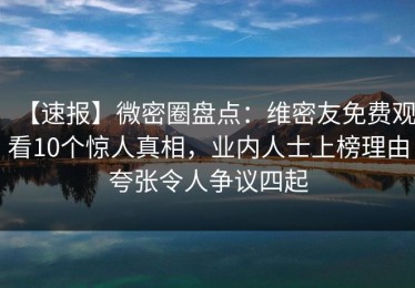 【速报】微密圈盘点：维密友免费观看10个惊人真相，业内人士上榜理由夸张令人争议四起