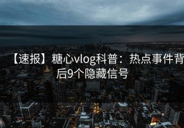 【速报】糖心vlog科普：热点事件背后9个隐藏信号