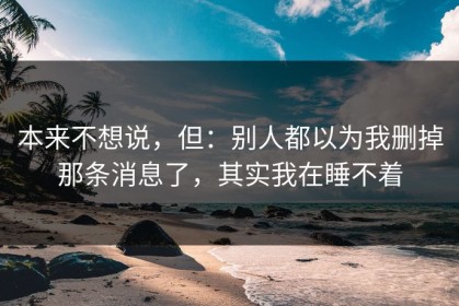 本来不想说，但：别人都以为我删掉那条消息了，其实我在睡不着