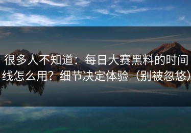很多人不知道：每日大赛黑料的时间线怎么用？细节决定体验（别被忽悠）