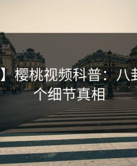【紧急】樱桃视频科普：八卦背后10个细节真相