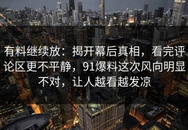 有料继续放：揭开幕后真相，看完评论区更不平静，91爆料这次风向明显不对，让人越看越发凉