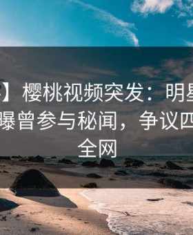 【爆料】樱桃视频突发：明星在中午时分被曝曾参与秘闻，争议四起席卷全网