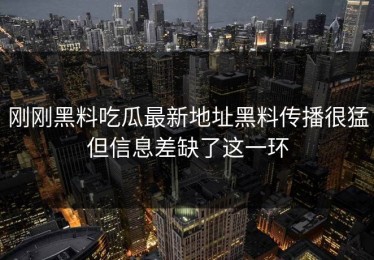 刚刚黑料吃瓜最新地址黑料传播很猛但信息差缺了这一环