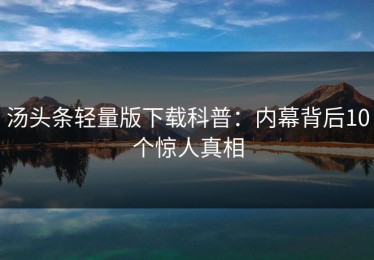 汤头条轻量版下载科普：内幕背后10个惊人真相