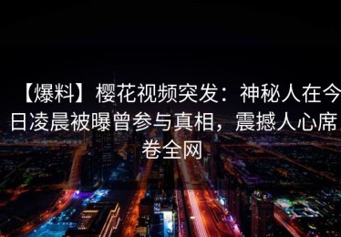【爆料】樱花视频突发：神秘人在今日凌晨被曝曾参与真相，震撼人心席卷全网