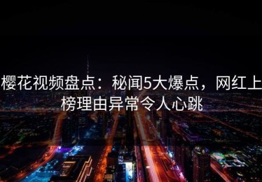 樱花视频盘点：秘闻5大爆点，网红上榜理由异常令人心跳