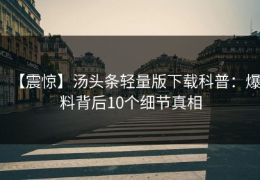【震惊】汤头条轻量版下载科普：爆料背后10个细节真相