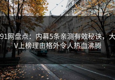 91网盘点：内幕5条亲测有效秘诀，大V上榜理由格外令人热血沸腾