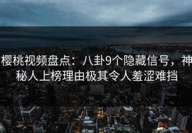 樱桃视频盘点：八卦9个隐藏信号，神秘人上榜理由极其令人羞涩难挡