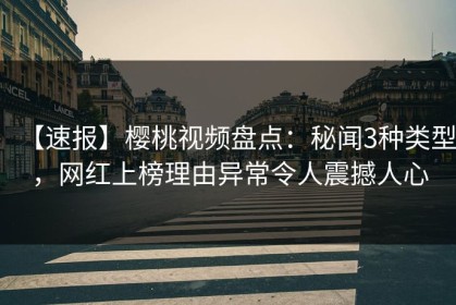 【速报】樱桃视频盘点：秘闻3种类型，网红上榜理由异常令人震撼人心