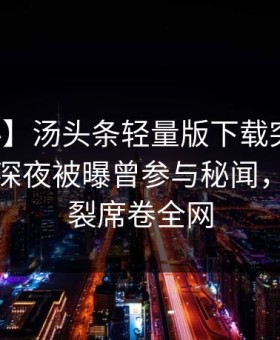 【爆料】汤头条轻量版下载突发：神秘人在深夜被曝曾参与秘闻，全网炸裂席卷全网