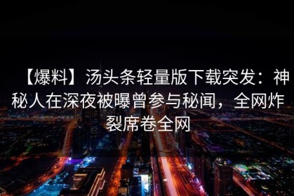 【爆料】汤头条轻量版下载突发：神秘人在深夜被曝曾参与秘闻，全网炸裂席卷全网