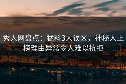 秀人网盘点：猛料3大误区，神秘人上榜理由异常令人难以抗拒