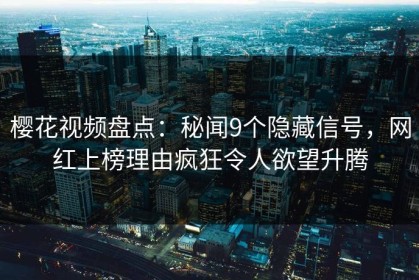 樱花视频盘点：秘闻9个隐藏信号，网红上榜理由疯狂令人欲望升腾