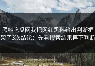 黑料吃瓜网我把网红黑料给出判断框架了3次结论：先看搜索结果再下判断