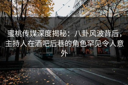 蜜桃传媒深度揭秘：八卦风波背后，主持人在酒吧后巷的角色罕见令人意外
