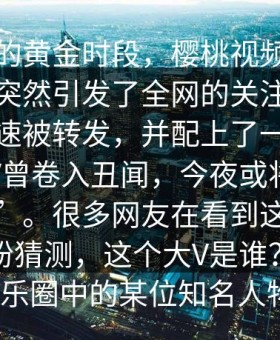 在傍晚的黄金时段，樱桃视频的一条短视频突然引发了全网的关注。这条视频迅速被转发，并配上了一个劲爆的“大V曾卷入丑闻，今夜或将陷入舆论漩涡”。很多网友在看到这个标题时，纷纷猜测，这个大V是谁？难道是娱乐圈中的某位知名人物？