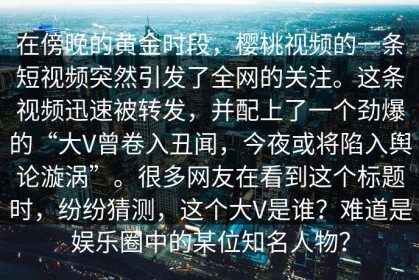 在傍晚的黄金时段，樱桃视频的一条短视频突然引发了全网的关注。这条视频迅速被转发，并配上了一个劲爆的“大V曾卷入丑闻，今夜或将陷入舆论漩涡”。很多网友在看到这个标题时，纷纷猜测，这个大V是谁？难道是娱乐圈中的某位知名人物？