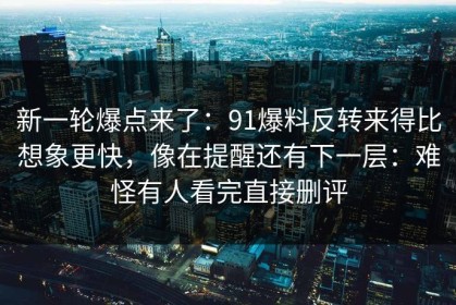新一轮爆点来了：91爆料反转来得比想象更快，像在提醒还有下一层：难怪有人看完直接删评