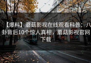 【爆料】蘑菇影视在线观看科普：八卦背后10个惊人真相，蘑菇影视官网下载