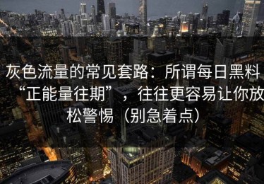 灰色流量的常见套路：所谓每日黑料“正能量往期”，往往更容易让你放松警惕（别急着点）