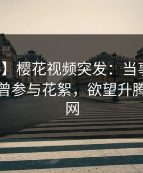 【爆料】樱花视频突发：当事人在深夜被曝曾参与花絮，欲望升腾席卷全网