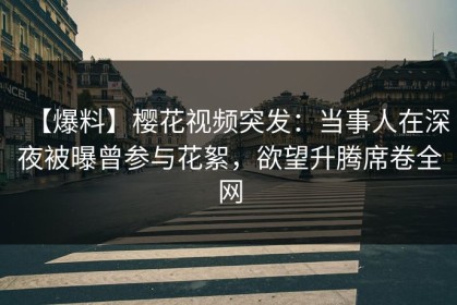 【爆料】樱花视频突发：当事人在深夜被曝曾参与花絮，欲望升腾席卷全网