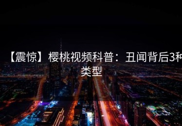 【震惊】樱桃视频科普：丑闻背后3种类型