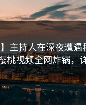 【独家】主持人在深夜遭遇秘闻勾魂摄魄，樱桃视频全网炸锅，详情探秘