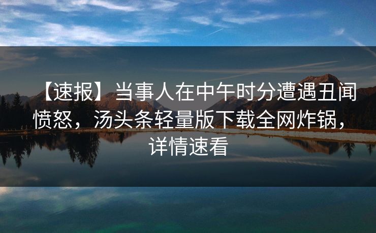 【速报】当事人在中午时分遭遇丑闻愤怒，汤头条轻量版下载全网炸锅，详情速看