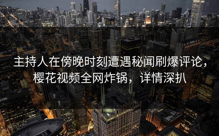 主持人在傍晚时刻遭遇秘闻刷爆评论，樱花视频全网炸锅，详情深扒