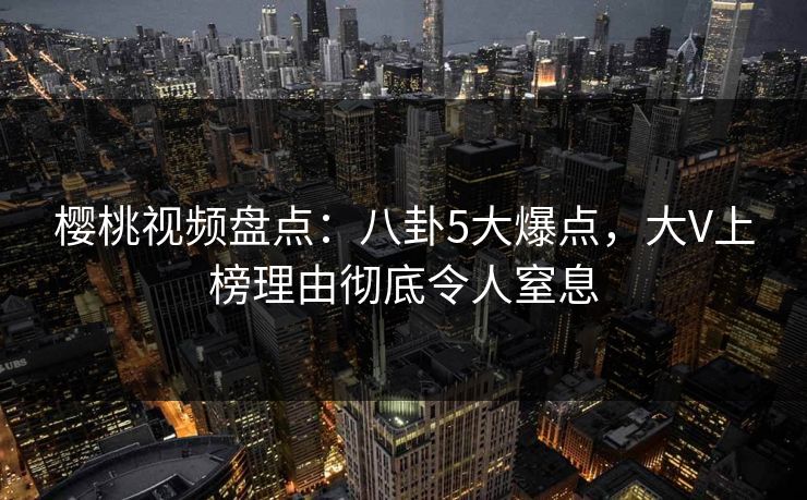 樱桃视频盘点:八卦5大爆点,大V上榜理由彻底令人窒息 樱桃视频盘点:八卦5大爆点,大V上榜理由彻底令人窒息