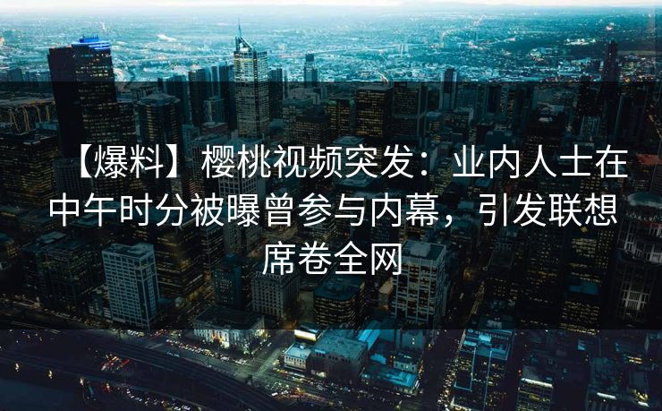 【爆料】樱桃视频突发：业内人士在中午时分被曝曾参与内幕，引发联想席卷全网